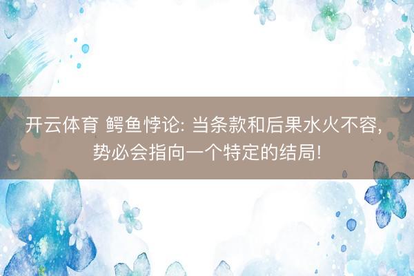 开云体育 鳄鱼悖论: 当条款和后果水火不容， 势必会指向一个特定的结局!