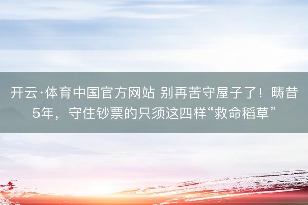 开云·体育中国官方网站 别再苦守屋子了!畴昔5年,守住钞票的只须这四样“救命稻草”