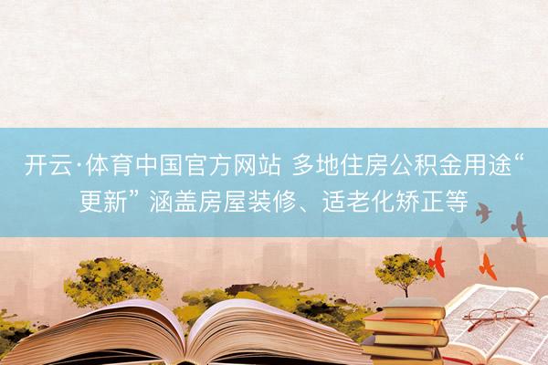 开云·体育中国官方网站 多地住房公积金用途“更新” 涵盖房屋装修、适老化矫正等