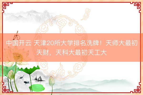 中国开云 天津20所大学排名洗牌！天师大最初天财，天科大最初天工大