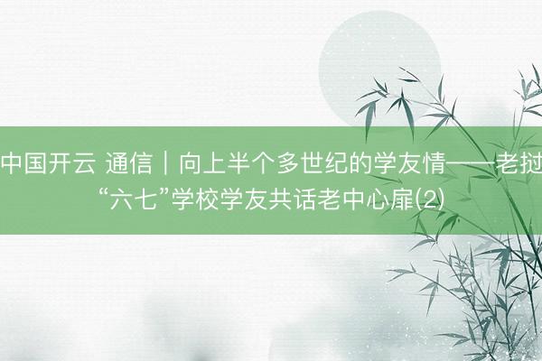 中国开云 通信｜向上半个多世纪的学友情——老挝“六七”学校学友共话老中心扉(2)
