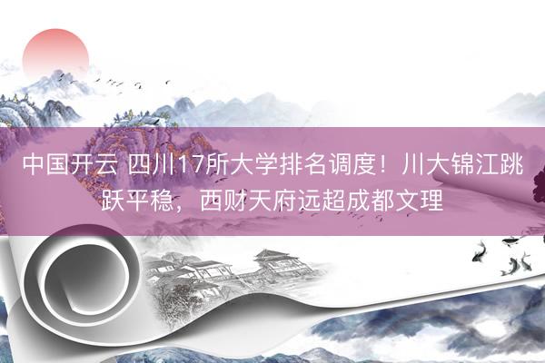 中国开云 四川17所大学排名调度!川大锦江跳跃平稳,西财天府远超成都文理