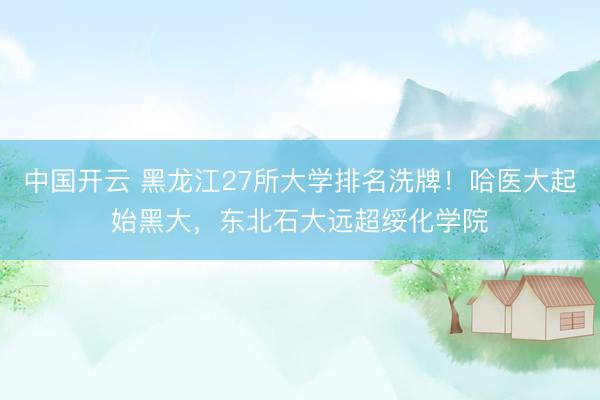 中国开云 黑龙江27所大学排名洗牌！哈医大起始黑大，东北石大远超绥化学院