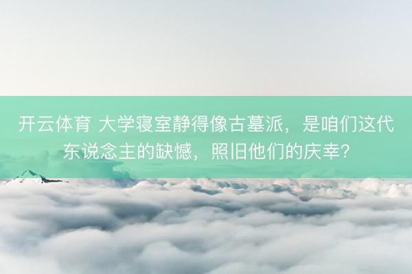 开云体育 大学寝室静得像古墓派，是咱们这代东说念主的缺憾，照旧他们的庆幸？