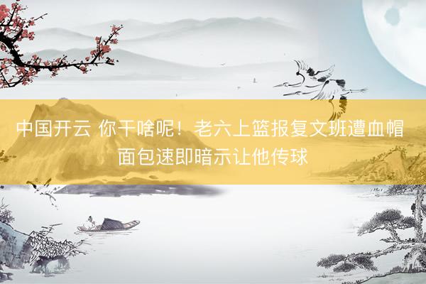 中国开云 你干啥呢！老六上篮报复文班遭血帽 面包速即暗示让他传球