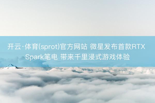 开云·体育(sprot)官方网站 微星发布首款RTX Spark笔电 带来千里浸式游戏体验