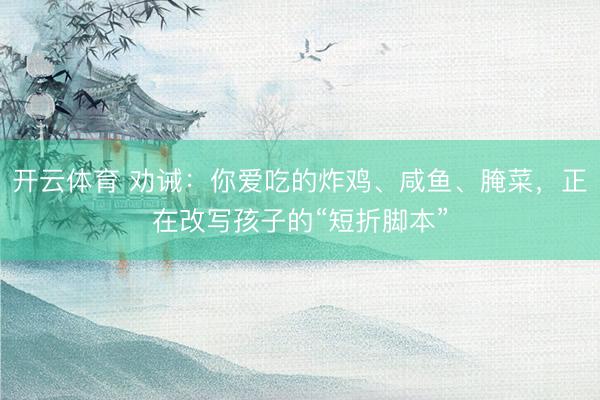 开云体育 劝诫:你爱吃的炸鸡、咸鱼、腌菜,正在改写孩子的“短折脚本”