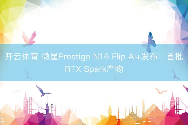 开云体育 微星Prestige N16 Flip AI+发布:首批RTX Spark产物