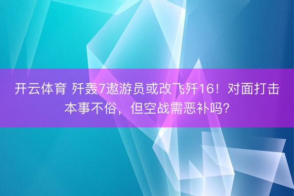 开云体育 歼轰7遨游员或改飞歼16！对面打击本事不俗，但空战需恶补吗？