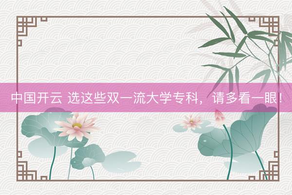 中国开云 选这些双一流大学专科，请多看一眼！