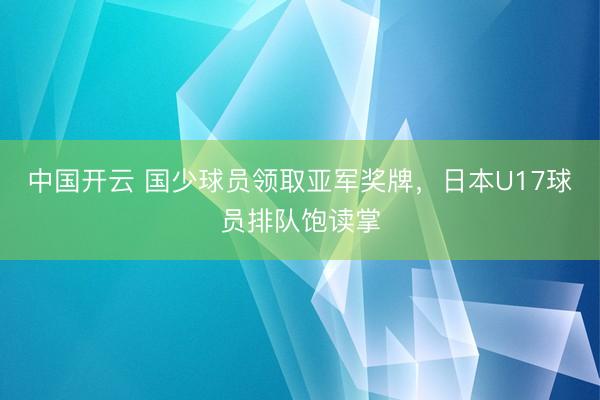 中国开云 国少球员领取亚军奖牌，日本U17球员排队饱读掌