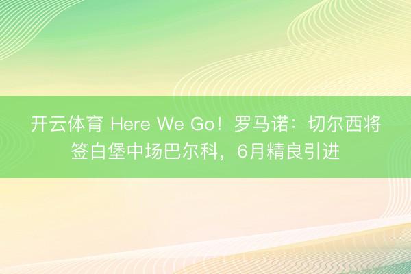 开云体育 Here We Go!罗马诺:切尔西将签白堡中场巴尔科,6月精良引进