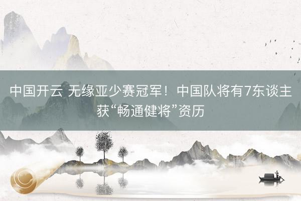 中国开云 无缘亚少赛冠军!中国队将有7东谈主获“畅通健将”资历