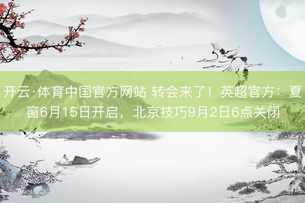 开云·体育中国官方网站 转会来了！英超官方：夏窗6月15日开启，北京技巧9月2日6点关闭