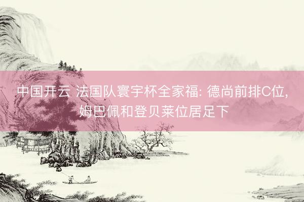 中国开云 法国队寰宇杯全家福: 德尚前排C位， 姆巴佩和登贝莱位居足下