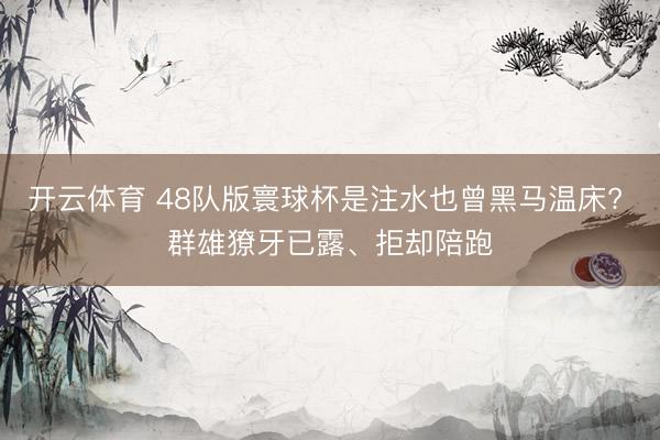 开云体育 48队版寰球杯是注水也曾黑马温床? 群雄獠牙已露、拒却陪跑
