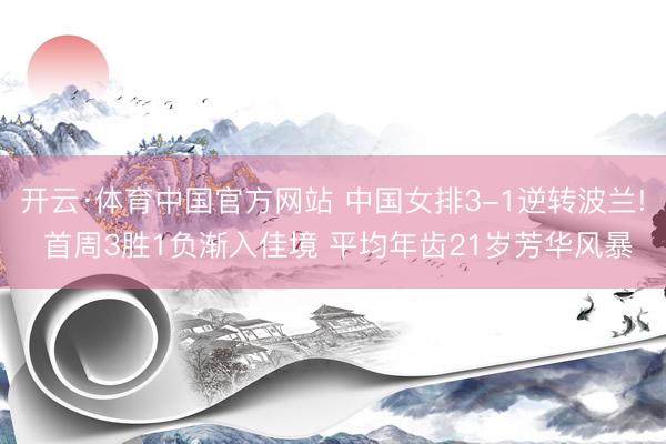 开云·体育中国官方网站 中国女排3-1逆转波兰! 首周3胜1负渐入佳境 平均年齿21岁芳华风暴