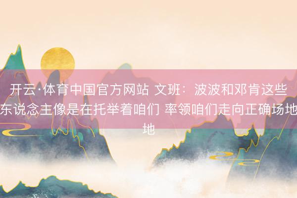 开云·体育中国官方网站 文班:波波和邓肯这些东说念主像是在托举着咱们 率领咱们走向正确场地