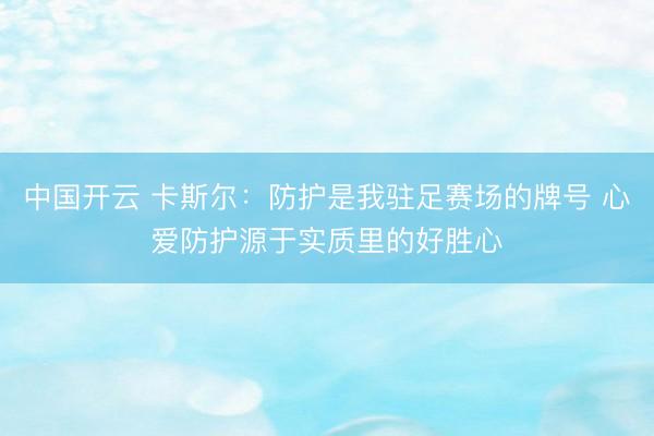 中国开云 卡斯尔：防护是我驻足赛场的牌号 心爱防护源于实质里的好胜心