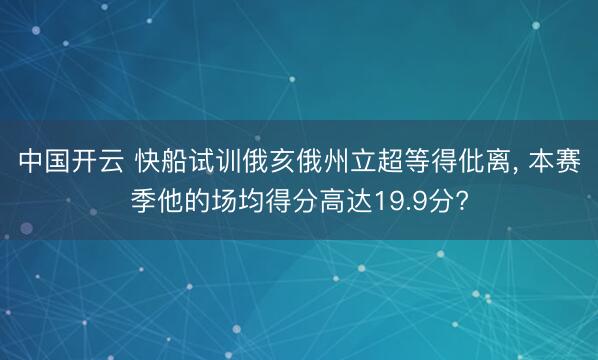中国开云 快船试训俄亥俄州立超等得仳离， 本赛季他的场均得分高达19.9分?