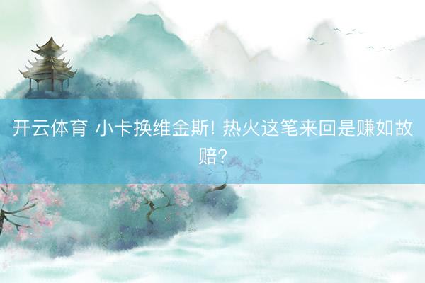 开云体育 小卡换维金斯! 热火这笔来回是赚如故赔?