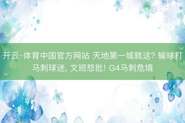 开云·体育中国官方网站 天地第一城就这? 输球打马刺球迷, 文班怒批! G4马刺危境