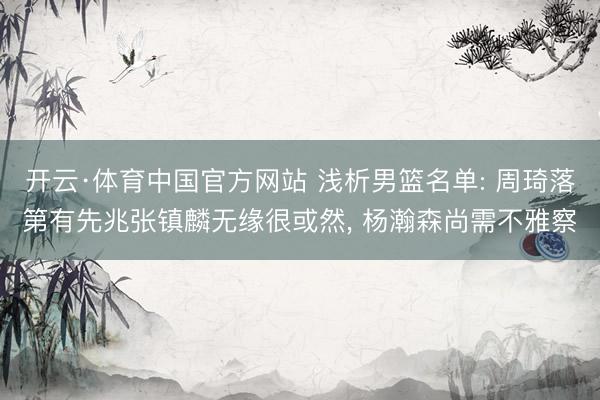 开云·体育中国官方网站 浅析男篮名单: 周琦落第有先兆张镇麟无缘很或然， 杨瀚森尚需不雅察