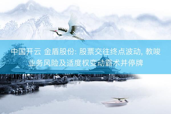 中国开云 金盾股份: 股票交往终点波动， 教唆业务风险及适度权变动霸术并停牌