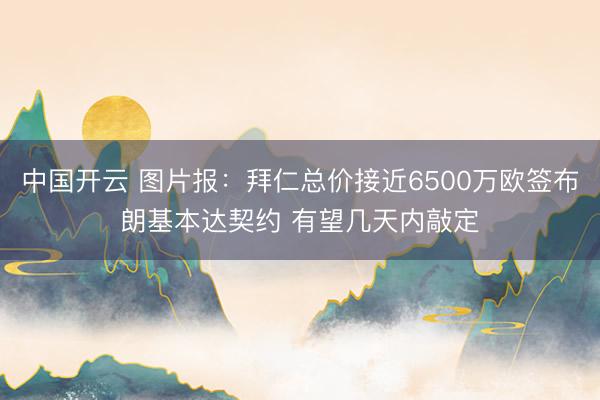 中国开云 图片报：拜仁总价接近6500万欧签布朗基本达契约 有望几天内敲定