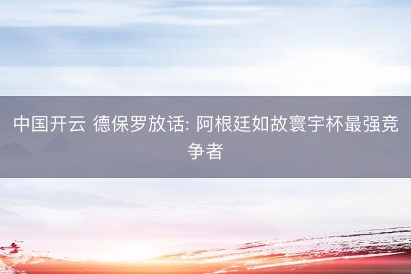 中国开云 德保罗放话: 阿根廷如故寰宇杯最强竞争者