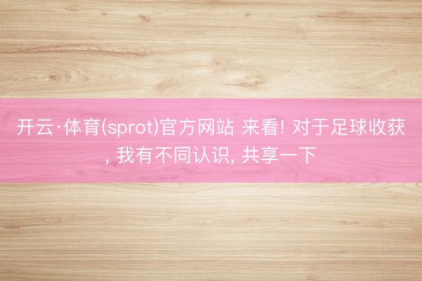 开云·体育(sprot)官方网站 来看! 对于足球收获， 我有不同认识， 共享一下