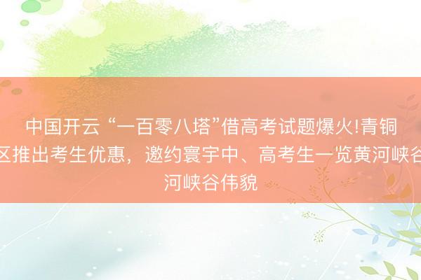 中国开云 “一百零八塔”借高考试题爆火!青铜峡景区推出考生优惠，邀约寰宇中、高考生一览黄河峡谷伟貌