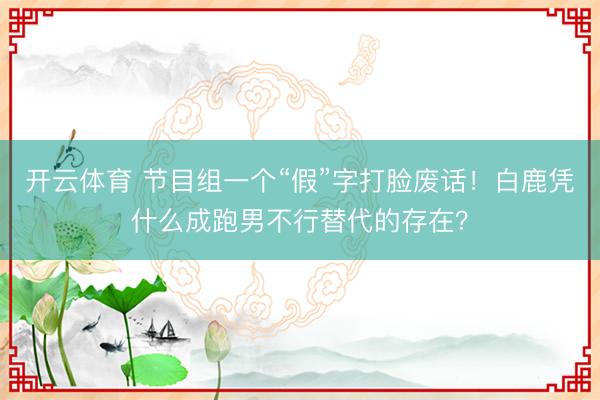 开云体育 节目组一个“假”字打脸废话！白鹿凭什么成跑男不行替代的存在？