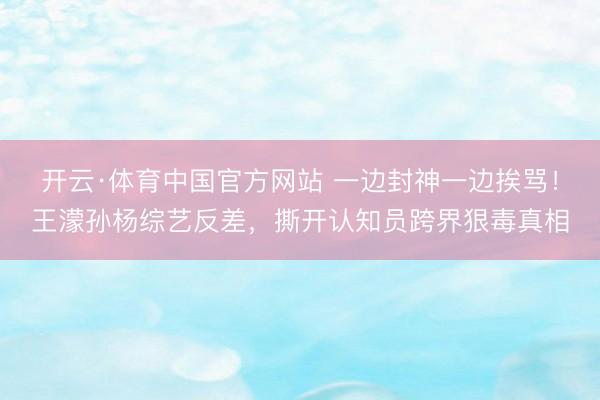开云·体育中国官方网站 一边封神一边挨骂！王濛孙杨综艺反差，撕开认知员跨界狠毒真相