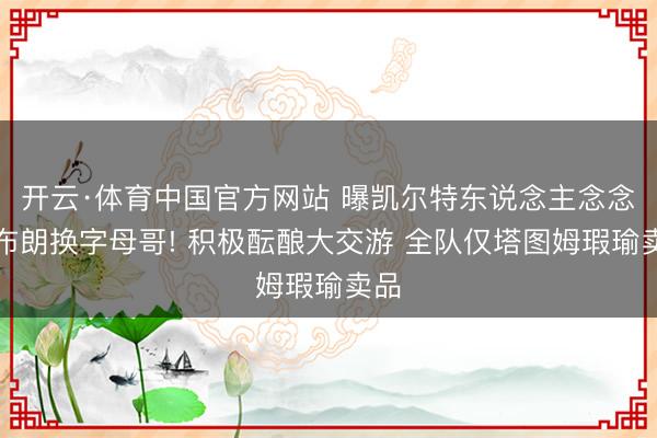 开云·体育中国官方网站 曝凯尔特东说念主念念用布朗换字母哥! 积极酝酿大交游 全队仅塔图姆瑕瑜卖品