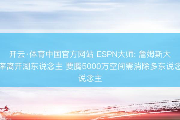 开云·体育中国官方网站 ESPN大师: 詹姆斯大约率离开湖东说念主 要腾5000万空间需消除多东说念主
