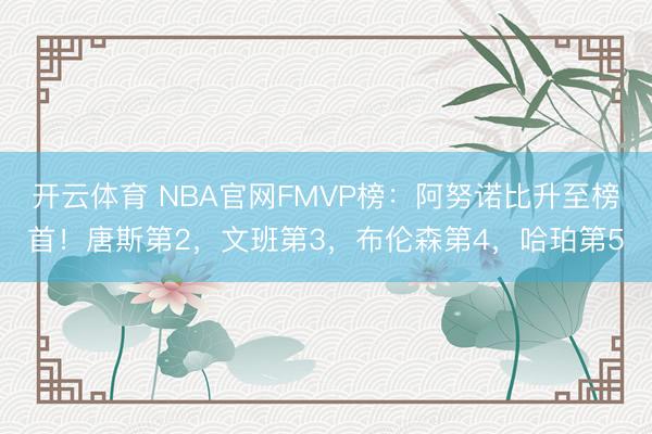 开云体育 NBA官网FMVP榜:阿努诺比升至榜首!唐斯第2,文班第3,布伦森第4,哈珀第5
