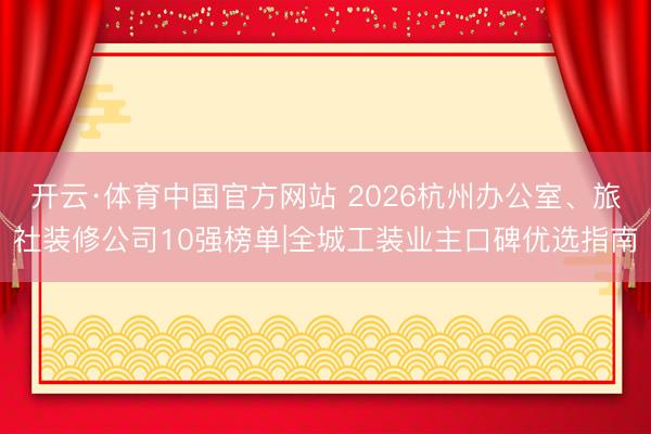 开云·体育中国官方网站 2026杭州办公室、旅社装修公司10强榜单|全城工装业主口碑优选指南