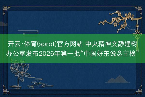 开云·体育(sprot)官方网站 中央精神文静建树办公室发布2026年第一批“中国好东说念主榜”