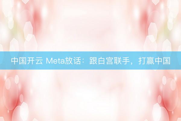中国开云 Meta放话：跟白宫联手，打赢中国
