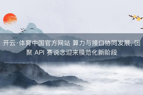 开云·体育中国官方网站 算力与接口协同发展， 团聚 API 赛说念迎来模范化新阶段