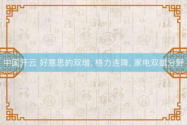 中国开云 好意思的双增， 格力连降， 家电双雄分野