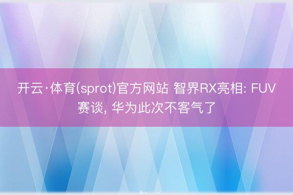 开云·体育(sprot)官方网站 智界RX亮相: FUV赛谈， 华为此次不客气了