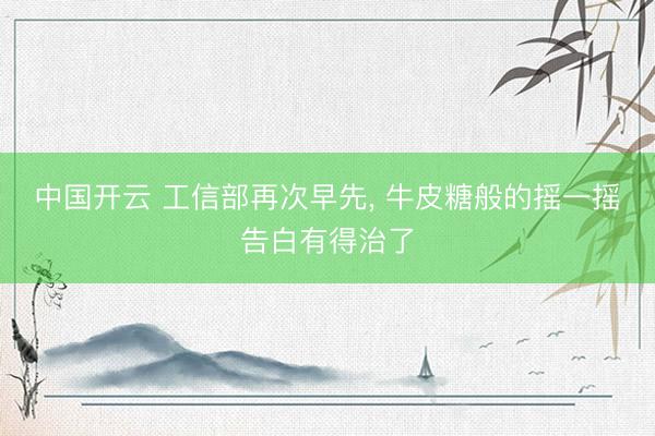 中国开云 工信部再次早先, 牛皮糖般的摇一摇告白有得治了