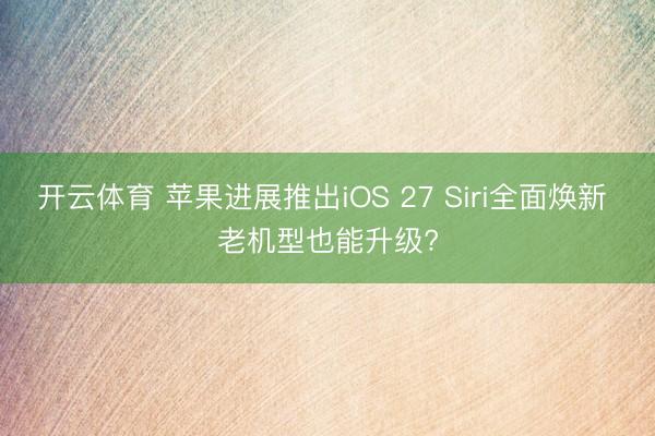开云体育 苹果进展推出iOS 27 Siri全面焕新 老机型也能升级?