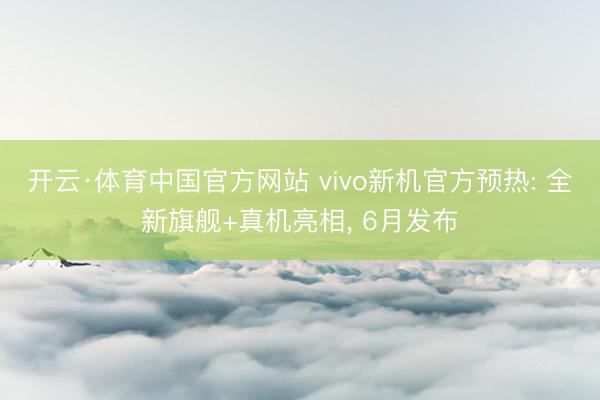 开云·体育中国官方网站 vivo新机官方预热: 全新旗舰+真机亮相， 6月发布