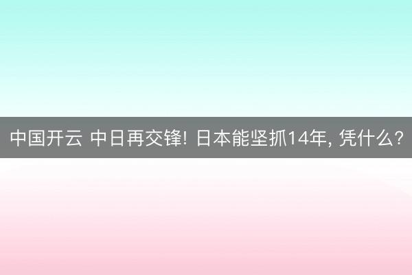 中国开云 中日再交锋! 日本能坚抓14年， 凭什么?