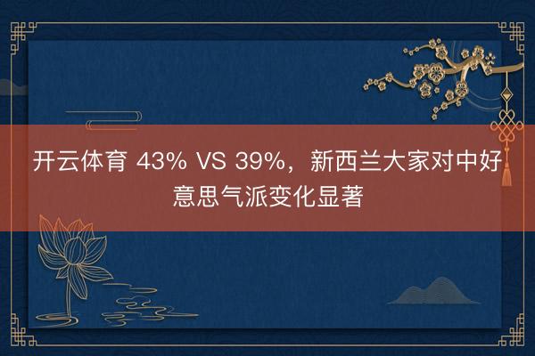 开云体育 43% VS 39%，新西兰大家对中好意思气派变化显著