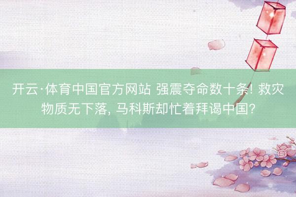 开云·体育中国官方网站 强震夺命数十条! 救灾物质无下落, 马科斯却忙着拜谒中国?