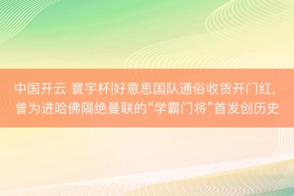 中国开云 寰宇杯|好意思国队通俗收货开门红, 曾为进哈佛隔绝曼联的“学霸门将”首发创历史